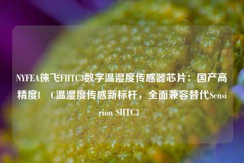 NYFEA徕飞FHTC3数字温湿度传感器芯片：国产高精度I²C温湿度传感新标杆，全面兼容替代Sensirion SHTC3  
