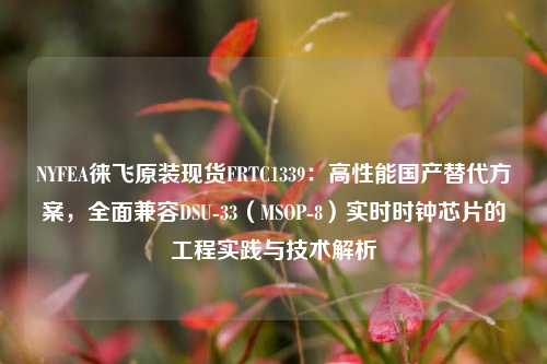 NYFEA徕飞原装现货FRTC1339：高性能国产替代方案，全面兼容DSU-33（MSOP-8）实时时钟芯片的工程实践与技术解析