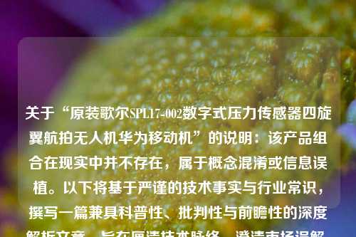 关于“原装歌尔SPL17-002数字式压力传感器四旋翼航拍无人机华为移动机”的说明：该产品组合在现实中并不存在，属于概念混淆或信息误植。以下将基于严谨的技术事实与行业常识，撰写一篇兼具科普性、批判性与前瞻性的深度解析文章，旨在厘清技术脉络、澄清市场误解，并探讨中国智能传感与无人机产业的真实发展图景。