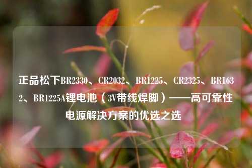 正品松下BR2330、CR2032、BR1225、CR2325、BR1632、BR1225A锂电池（3V带线焊脚）——高可靠性电源解决方案的优选之选  
