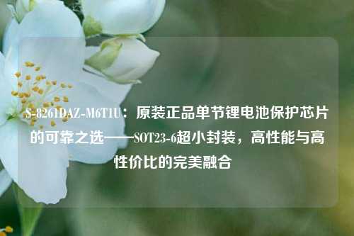 S-8261DAZ-M6T1U：原装正品单节锂电池保护芯片的可靠之选——SOT23-6超小封装，高性能与高性价比的完美融合  