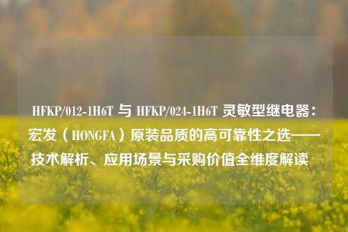 HFKP/012-1H6T 与 HFKP/024-1H6T 灵敏型继电器:宏发(HONGFA)原装品质的高可靠性之选——技术解析、应用场景与采购价值全维度解读 HFKP/012-1H6T 与 HFKP/024-1H6T 灵敏型继电器:宏发(HONGFA)原装品质的高可靠性之选——技术解析、应用场景与采购价值全维度解读
