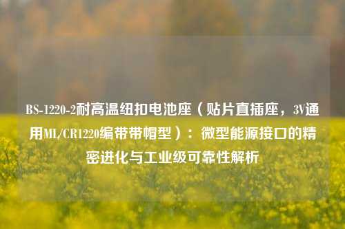 BS-1220-2耐高温纽扣电池座（贴片直插座，3V通用ML/CR1220编带带帽型）：微型能源接口的精密进化与工业级可靠性解析