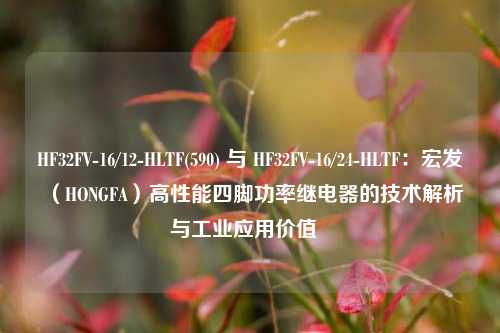 HF32FV-16/12-HLTF(590) 与 HF32FV-16/24-HLTF:宏发(HONGFA)高性能四脚功率继电器的技术解析与工业应用价值 HF32FV-16/12-HLTF(590) 与 HF32FV-16/24-HLTF:宏发(HONGFA)高性能四脚功率继电器的技术解析与工业应用价值