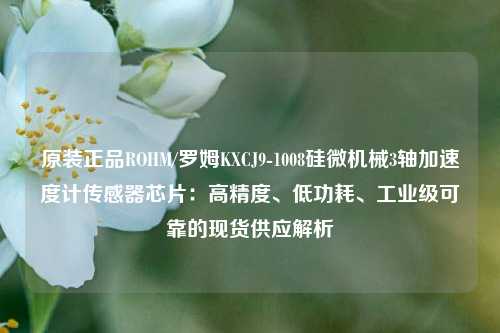 原装正品ROHM/罗姆KXCJ9-1008硅微机械3轴加速度计传感器芯片：高精度、低功耗、工业级可靠的现货供应解析
