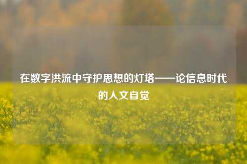 在数字洪流中守护思想的灯塔——论信息时代的人文自觉