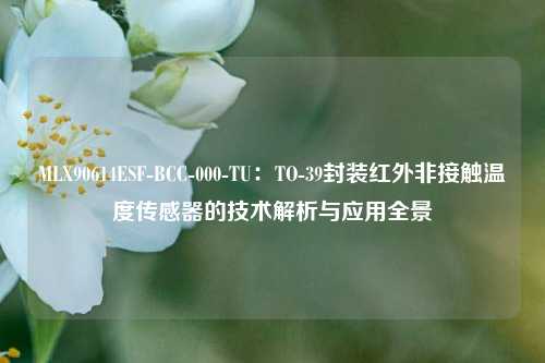MLX90614ESF-BCC-000-TU:TO-39封装红外非接触温度传感器的技术解析与应用全景 MLX90614ESF-BCC-000-TU:TO-39封装红外非接触温度传感器的技术解析与应用全景