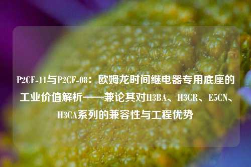 P2CF-11与P2CF-08：欧姆龙时间继电器专用底座的工业价值解析——兼论其对H3BA、H3CR、E5CN、H3CA系列的兼容性与工程优势