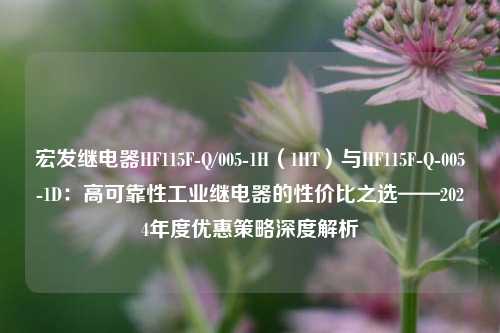 宏发继电器HF115F-Q/005-1H（1HT）与HF115F-Q-005-1D：高可靠性工业继电器的性价比之选——2024年度优惠策略深度解析