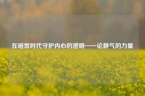 在喧嚣时代守护内心的澄明——论静气的力量
